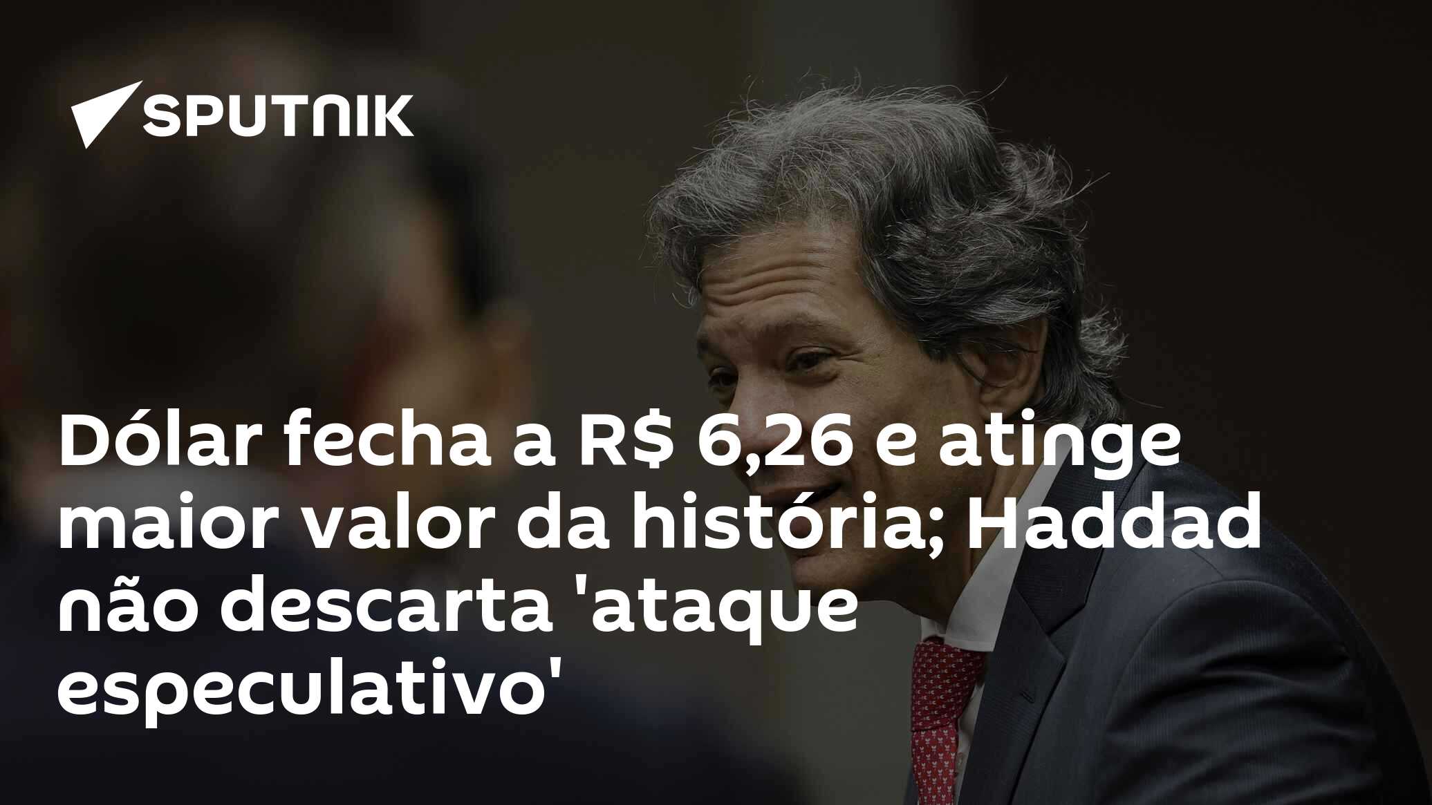 Dólar fecha a R$ 6,26 e atinge maior valor da história; Haddad não descarta 'ataque especulativo'