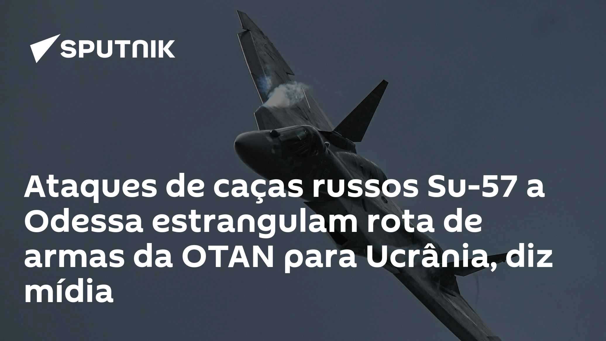 Ataques de caças russos Su-57 a Odessa estrangulam rota de armas da OTAN para Ucrânia, diz mídia