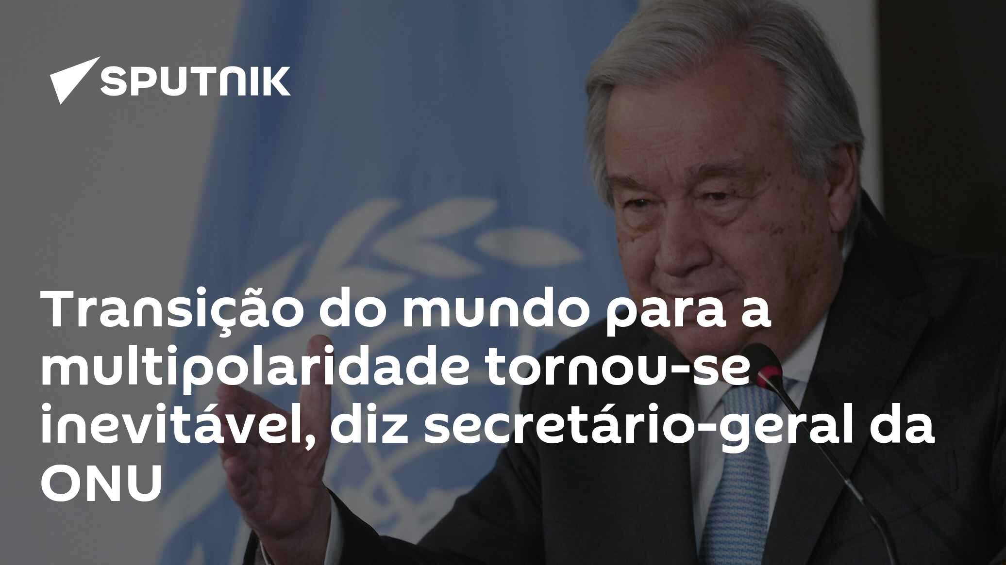 Transição do mundo para a multipolaridade tornou-se inevitável, diz secretário-geral da ONU